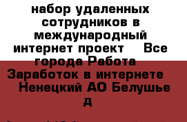 набор удаленных сотрудников в международный интернет-проект  - Все города Работа » Заработок в интернете   . Ненецкий АО,Белушье д.